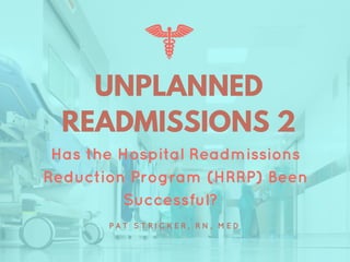 UNPLANNED
READMISSIONS 2
Has the Hospital Readmissions
Reduction Program (HRRP) Been
Successful?
P A T S T R I C K E R , R N , M E D
 