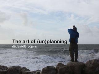 The art of (un)planning
@davidErogers
 