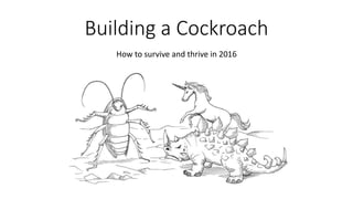 Building a Cockroach
How to survive and thrive in 2016
 