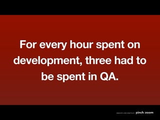 For every hour spent on
development, three had to
     be spent in QA.
 
