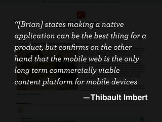 “[Brian] states making a native
application can be the best thing for a
product, but conﬁrms on the other
hand that the mobile web is the only
long term commercially viable
content platform for mobile devices
                    —Thibault Imbert
 