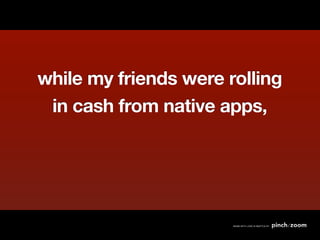 while my friends were rolling
 in cash from native apps,
 