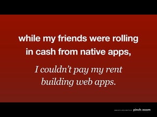 while my friends were rolling
 in cash from native apps,
   I couldn’t pay my rent
     building web apps.
 