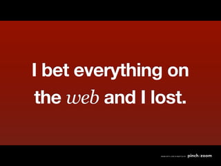 I bet everything on
the web and I lost.
 