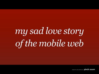my sad love story
of the mobile web
 