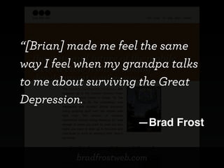 “[Brian] made me feel the same
way I feel when my grandpa talks
to me about surviving the Great
Depression.
                       —Brad Frost


          bradfrostweb.com
 