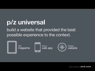 p/z universal
build a website that provided the best
possible experience to the context.

      iPad         iPhone        Desktop
      magazine     web app       website
 