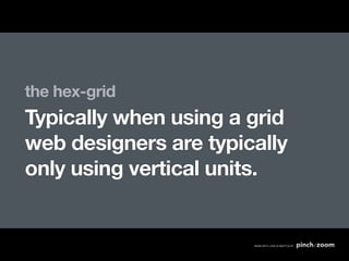 the hex-grid
Typically when using a grid
web designers are typically
only using vertical units.
 