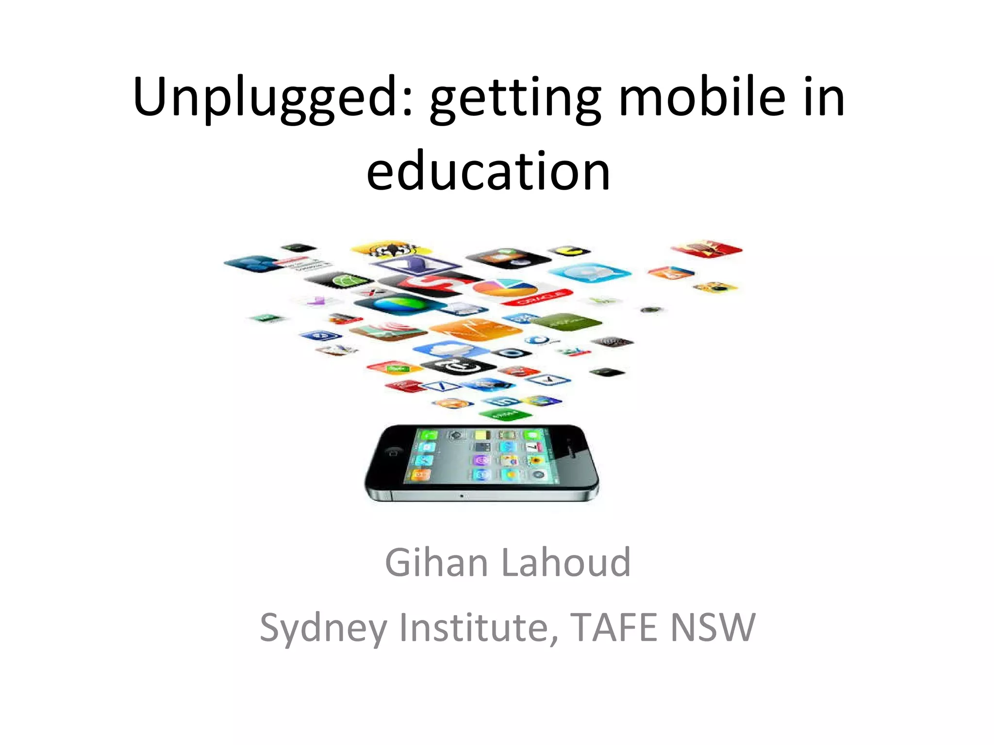 Unplugged: getting mobile in education Gihan Lahoud Sydney Institute, TAFE NSW