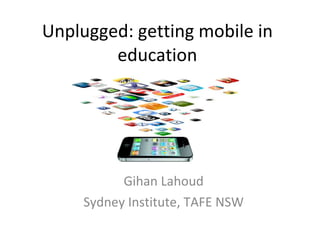 Unplugged: getting mobile in education Gihan Lahoud Sydney Institute, TAFE NSW 