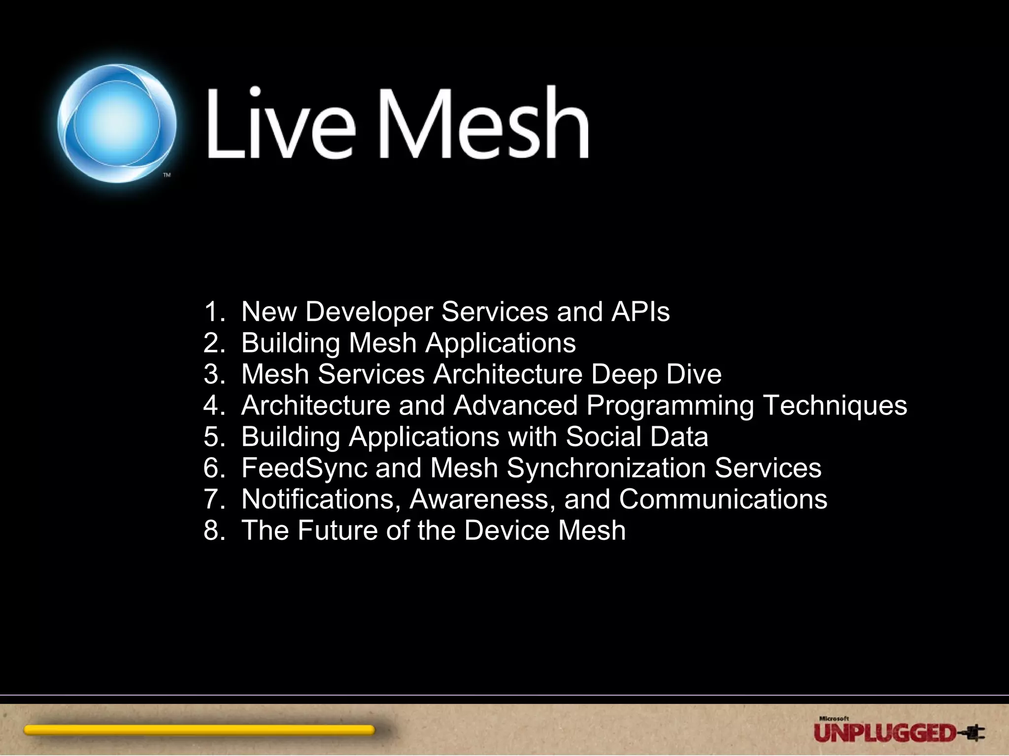 New Developer Services and APIs  Building Mesh Applications  Mesh Services Architecture Deep Dive  Architecture and Advanced Programming Techniques  Building Applications with Social Data  FeedSync and Mesh Synchronization Services  Notifications, Awareness, and Communications  The Future of the Device Mesh 