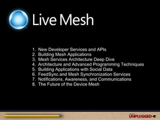 New Developer Services and APIs  Building Mesh Applications  Mesh Services Architecture Deep Dive  Architecture and Advanced Programming Techniques  Building Applications with Social Data  FeedSync and Mesh Synchronization Services  Notifications, Awareness, and Communications  The Future of the Device Mesh 