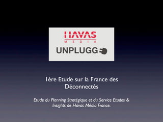 1ère Etude sur la France des
             Déconnectés

Etude du Planning Stratégique et du Service Etudes &
          Insights de Havas Média France.
 