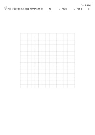 [2 - 활동지] 
미션 : 설명서를 보고 그림을 정확하게 그려라! 팀 [ ], 학년 [ ], 이름 [ ] 
 