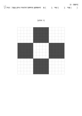 [2 - 활동지] 
미션 : 그림을 글이나 약속으로 정확하게 설명해보자! 팀 [ ], 학년 [ ], 이름 [ ] 
[난이도 1] 
 