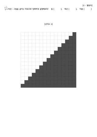 [2 - 활동지] 
미션 : 그림을 글이나 약속으로 정확하게 설명해보자! 팀 [ ], 학년 [ ], 이름 [ ] 
[난이도 2] 
 