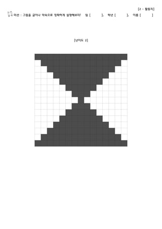 [2 - 활동지] 
미션 : 그림을 글이나 약속으로 정확하게 설명해보자! 팀 [ ], 학년 [ ], 이름 [ ] 
[난이도 2] 
 