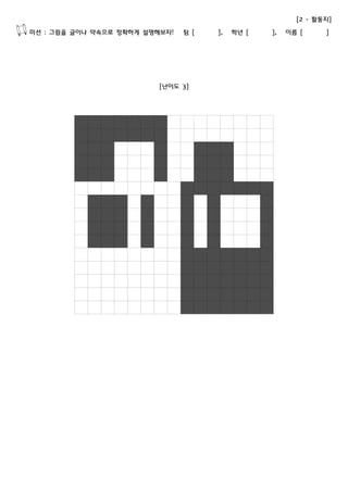 [2 - 활동지] 
미션 : 그림을 글이나 약속으로 정확하게 설명해보자! 팀 [ ], 학년 [ ], 이름 [ ] 
[난이도 3] 
 
