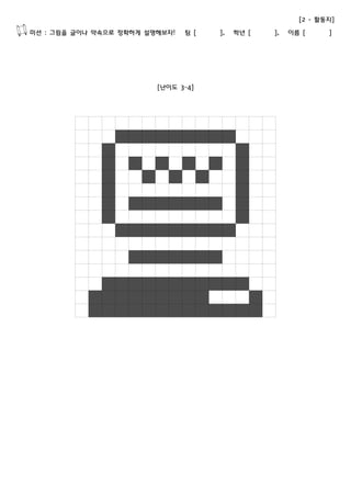 [2 - 활동지] 
미션 : 그림을 글이나 약속으로 정확하게 설명해보자! 팀 [ ], 학년 [ ], 이름 [ ] 
[난이도 3~4] 
 