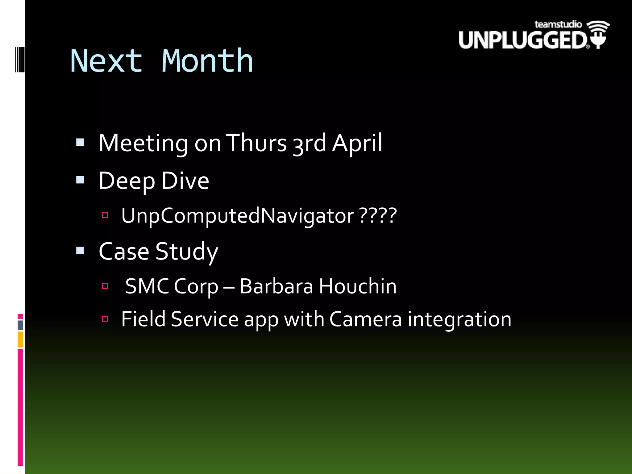 Next Month
 Meeting onThurs 3rd April
 Deep Dive
 UnpComputedNavigator ????
 Case Study
 SMC Corp – Barbara Houchin
 Field Service app with Camera integration
 
