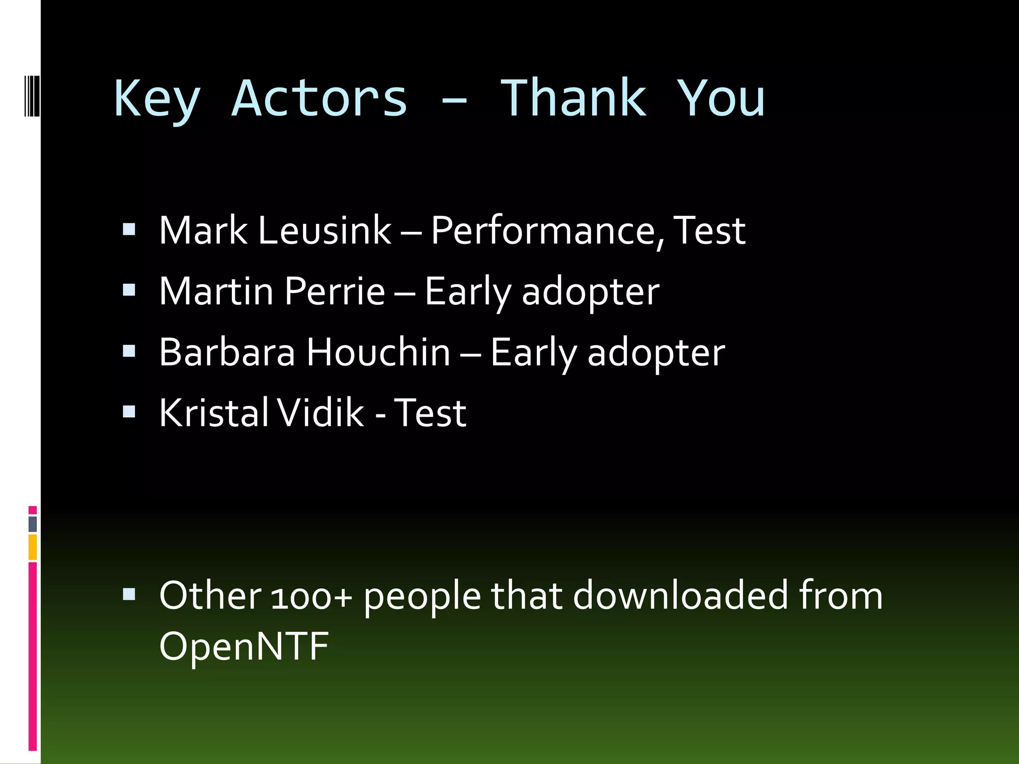Key Actors – Thank You
 Mark Leusink – Performance,Test
 Martin Perrie – Early adopter
 Barbara Houchin – Early adopter
 KristalVidik -Test
 Other 100+ people that downloaded from
OpenNTF
 