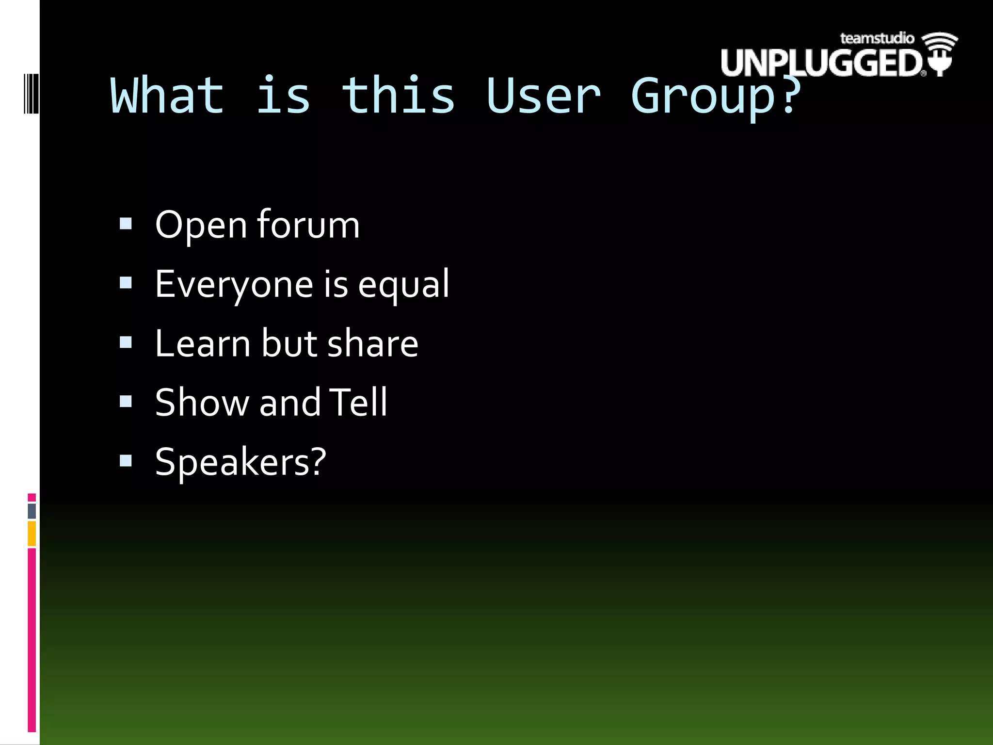 What is this User Group?
 Open forum
 Everyone is equal
 Learn but share
 Show andTell
 Speakers?
 