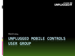 UNPLUGGED MOBILE CONTROLS
USER GROUP
March 2014
 
