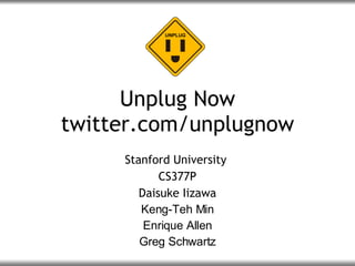 Unplug Now twitter.com/unplugnow Stanford University  CS377P Daisuke Iizawa Keng-Teh Min Enrique Allen Greg Schwartz 