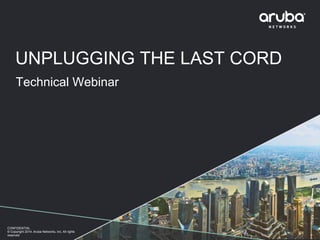 CONFIDENTIAL
© Copyright 2014. Aruba Networks, Inc. All rights
reserved
UNPLUGGING THE LAST CORD
Technical Webinar
 