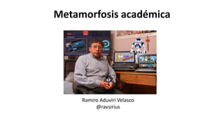 Metamorfosis académica
Ramiro Aduviri Velasco
@ravsirius
 