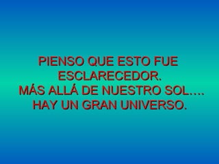 PIENSO QUE ESTO FUE  ESCLARECEDOR. MÁS ALLÁ DE NUESTRO SOL…. HAY UN GRAN UNIVERSO. 