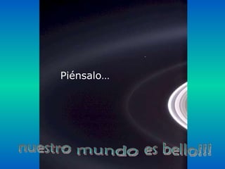 Piénsalo… es bello!!! mundo nuestro 