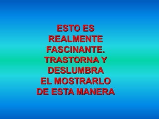 ESTO ES
   REALMENTE
  FASCINANTE.
  TRASTORNA Y
   DESLUMBRA
 EL MOSTRARLO
DE ESTA MANERA
 