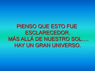 PIENSO QUE ESTO FUE
     ESCLARECEDOR.
MÁS ALLÁ DE NUESTRO SOL….
 HAY UN GRAN UNIVERSO.
 