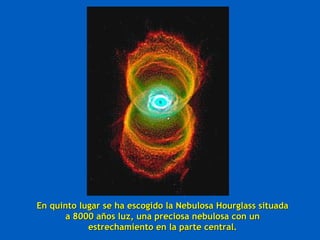 En quinto lugar se ha escogido la Nebulosa Hourglass situadaEn quinto lugar se ha escogido la Nebulosa Hourglass situada
a 8000 años luz, una preciosa nebulosa con una 8000 años luz, una preciosa nebulosa con un
estrechamiento en la parte central.estrechamiento en la parte central.
 