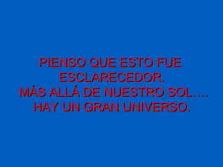 PIENSO QUE ESTO FUEPIENSO QUE ESTO FUE
ESCLARECEDOR.ESCLARECEDOR.
MÁS ALLÁ DE NUESTRO SOL….MÁS ALLÁ DE NUESTRO SOL….
HAY UN GRAN UNIVERSO.HAY UN GRAN UNIVERSO.
 