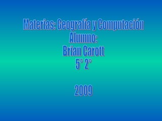 Materias: Geografía y Computación Alumno: Brian Carott 5° 2° 2009 