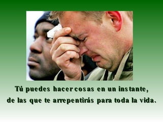 Tú puedes hacer cosas en un instante,  de las que te arrepentirás para toda la vida.  