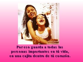 Por eso guarda a todas las personas importantes en tú vida, en una cajita dentro de tú corazón. 