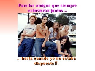 Para los amigos que siempre estuvieron juntos... ... hasta cuando yo no estaba dispuesto!!! 