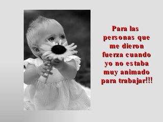Para las  personas que me dieron fuerza cuando yo no estaba muy animado para trabajar!!! 
