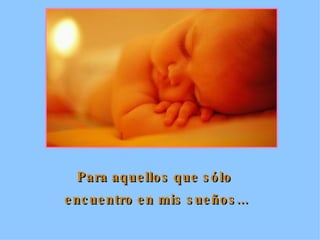 Para aquellos que sólo  encuentro en mis sueños... 