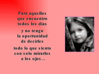 Para aquellos  que encuentro  todos los días  y no tengo  la oportunidad  de decirles  todo lo que siento  con solo mirarlos  a los ojos... 