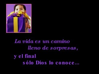 La vida es un camino  lleno de sorpresas,   y el final  sólo Dios lo conoce... 