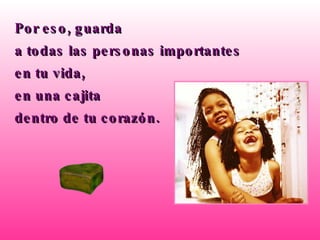 Por eso, guarda  a todas las personas importantes  en tu vida,  en una cajita  dentro de tu corazón. 
