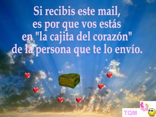 TQM Si recibis este mail, es por que vos estás en "la cajita del corazón" de la persona que te lo envío. 