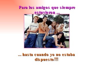 Para los amigos que siempre estuvieron ... ... hasta cuando yo no estaba dispuesto!!! 
