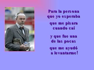 Para la persona  que yo esperaba  que me pisara  cuando caí  y que fue una  de las pocas  que me ayudó  a levantarme! 