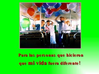 Para las personas que hicieron  que  mi vida  fuera diferente! 