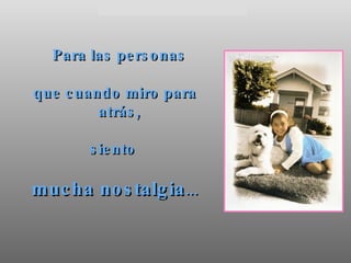 Para las personas  que cuando miro para atrás,  siento  mucha nostalgia ... 